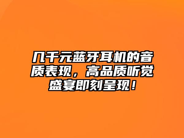 幾千元藍(lán)牙耳機(jī)的音質(zhì)表現(xiàn)，高品質(zhì)聽(tīng)覺(jué)盛宴即刻呈現(xiàn)！