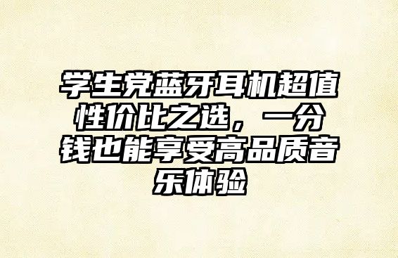 學(xué)生黨藍(lán)牙耳機(jī)超值性價(jià)比之選，一分錢也能享受高品質(zhì)音樂(lè)體驗(yàn)