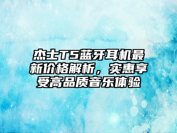 杰士T5藍(lán)牙耳機(jī)最新價(jià)格解析，實(shí)惠享受高品質(zhì)音樂(lè)體驗(yàn)