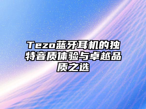 Tezo藍(lán)牙耳機(jī)的獨(dú)特音質(zhì)體驗(yàn)與卓越品質(zhì)之選