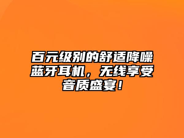 百元級別的舒適降噪藍牙耳機，無線享受音質(zhì)盛宴！