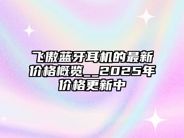 飛傲藍(lán)牙耳機(jī)的最新價(jià)格概覽__2025年價(jià)格更新中
