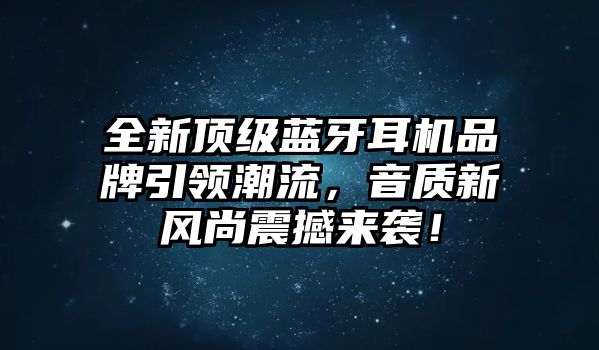 全新頂級藍牙耳機品牌引領(lǐng)潮流，音質(zhì)新風(fēng)尚震撼來襲！