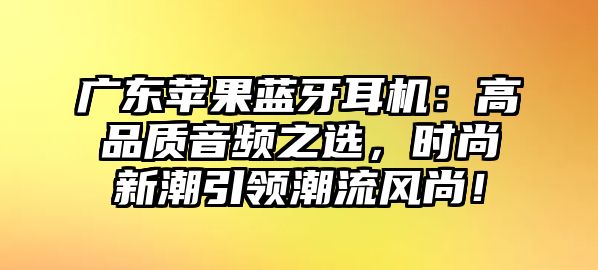 廣東蘋(píng)果藍(lán)牙耳機(jī)：高品質(zhì)音頻之選，時(shí)尚新潮引領(lǐng)潮流風(fēng)尚！