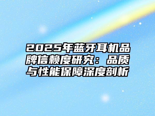 2025年藍牙耳機品牌信賴度研究：品質(zhì)與性能保障深度剖析