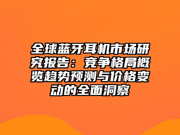 全球藍(lán)牙耳機(jī)市場(chǎng)研究報(bào)告：競(jìng)爭(zhēng)格局概覽趨勢(shì)預(yù)測(cè)與價(jià)格變動(dòng)的全面洞察