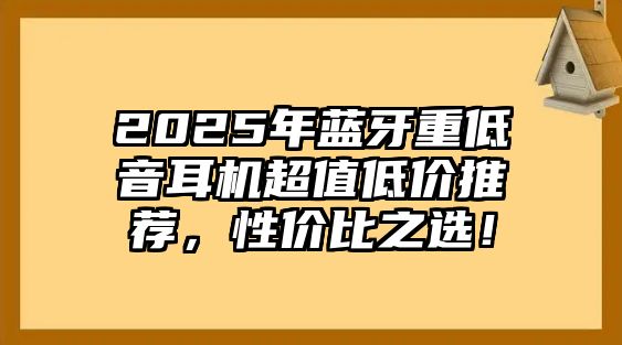 2025年藍(lán)牙重低音耳機(jī)超值低價(jià)推薦，性價(jià)比之選！