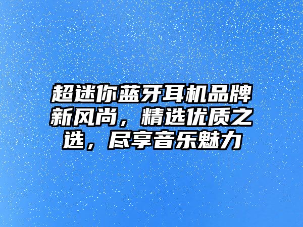 超迷你藍牙耳機品牌新風(fēng)尚，精選優(yōu)質(zhì)之選，盡享音樂魅力