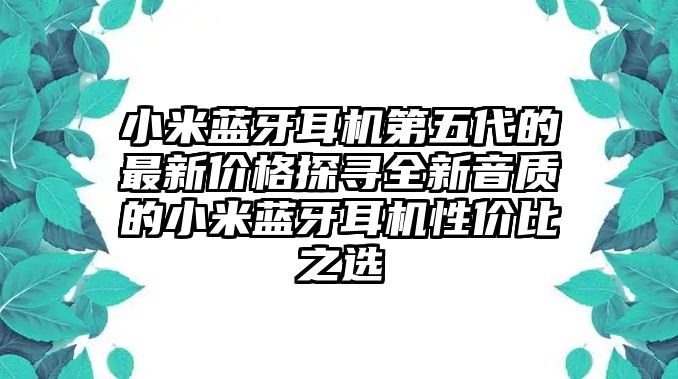 小米藍(lán)牙耳機(jī)第五代的最新價(jià)格探尋全新音質(zhì)的小米藍(lán)牙耳機(jī)性價(jià)比之選