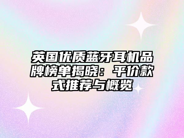 英國優(yōu)質(zhì)藍(lán)牙耳機(jī)品牌榜單揭曉:平價款式推薦與概覽