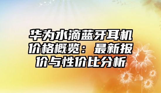 華為水滴藍(lán)牙耳機(jī)價(jià)格概覽：最新報(bào)價(jià)與性價(jià)比分析