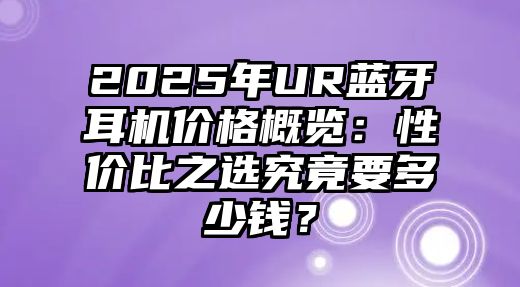 2025年UR藍(lán)牙耳機(jī)價格概覽：性價比之選究竟要多少錢？