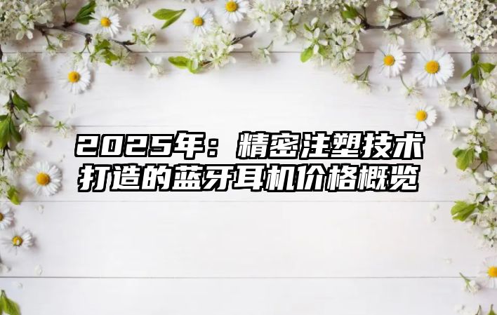 2025年：精密注塑技術(shù)打造的藍(lán)牙耳機(jī)價(jià)格概覽