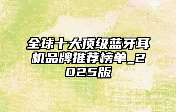全球十大頂級(jí)藍(lán)牙耳機(jī)品牌推薦榜單_2025版