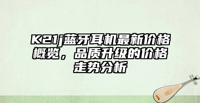 K21j藍牙耳機最新價格概覽，品質(zhì)升級的價格走勢分析