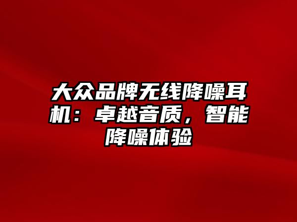 大眾品牌無線降噪耳機：卓越音質(zhì)，智能降噪體驗