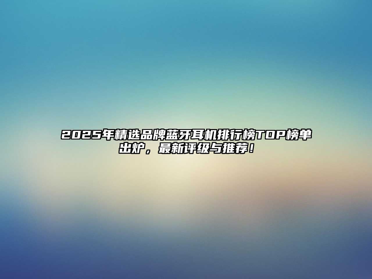 2025年精選品牌藍(lán)牙耳機(jī)排行榜TOP榜單出爐，最新評級與推薦！