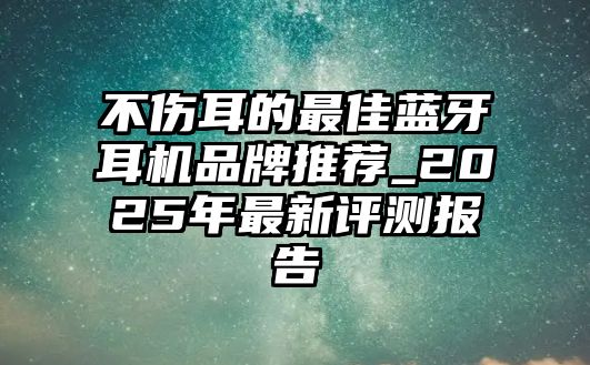 不傷耳的最佳藍(lán)牙耳機品牌推薦_2025年最新評測報告