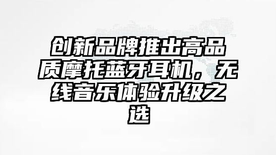 創(chuàng)新品牌推出高品質(zhì)摩托藍(lán)牙耳機(jī)，無(wú)線音樂(lè)體驗(yàn)升級(jí)之選