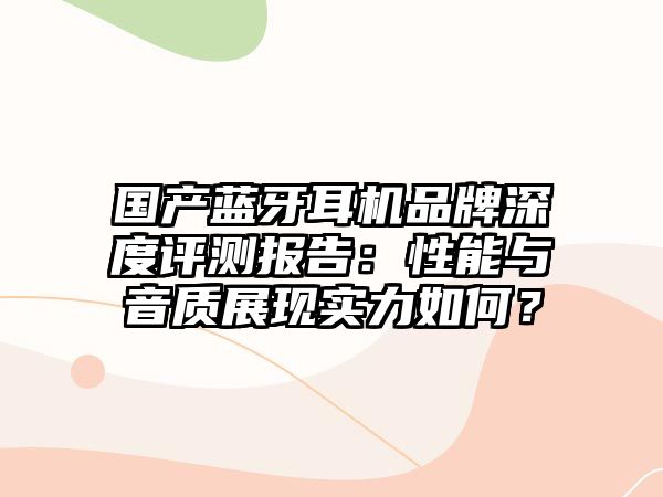 國產(chǎn)藍(lán)牙耳機品牌深度評測報告：性能與音質(zhì)展現(xiàn)實力如何？