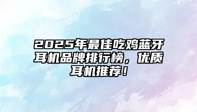 2025年最佳吃雞藍(lán)牙耳機(jī)品牌排行榜，優(yōu)質(zhì)耳機(jī)推薦！