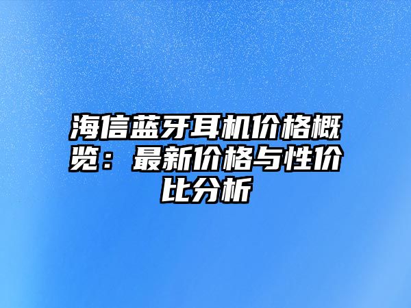 海信藍(lán)牙耳機(jī)價(jià)格概覽：最新價(jià)格與性價(jià)比分析