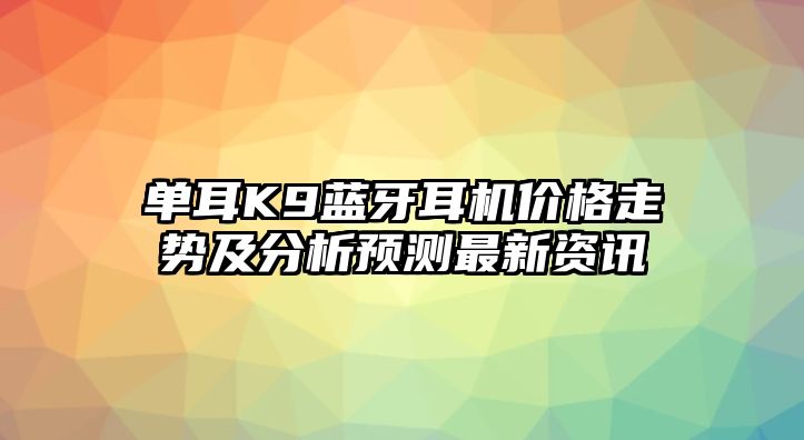 單耳K9藍牙耳機價格走勢及分析預(yù)測最新資訊