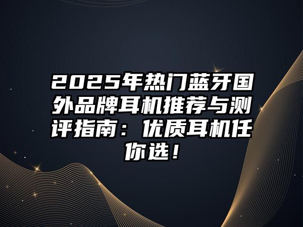 2025年熱門(mén)藍(lán)牙國(guó)外品牌耳機(jī)推薦與測(cè)評(píng)指南：優(yōu)質(zhì)耳機(jī)任你選！