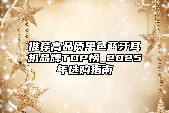 推薦高品質(zhì)黑色藍(lán)牙耳機品牌TOP榜_2025年選購指南