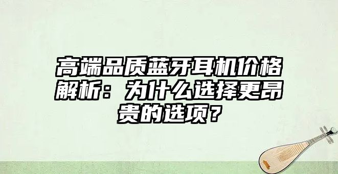 高端品質(zhì)藍(lán)牙耳機(jī)價(jià)格解析：為什么選擇更昂貴的選項(xiàng)？