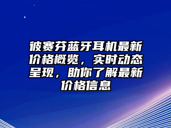 彼賽芬藍(lán)牙耳機(jī)最新價(jià)格概覽，實(shí)時(shí)動(dòng)態(tài)呈現(xiàn)，助你了解最新價(jià)格信息
