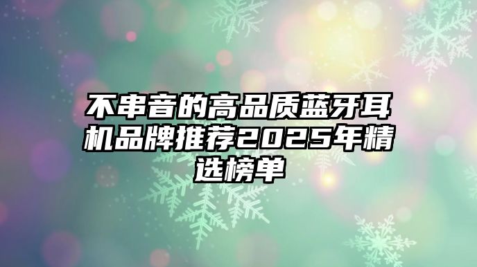 不串音的高品質(zhì)藍(lán)牙耳機(jī)品牌推薦2025年精選榜單