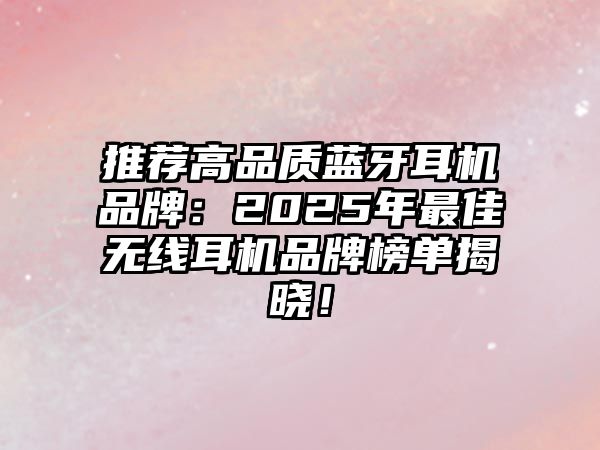 推薦高品質(zhì)藍(lán)牙耳機(jī)品牌：2025年最佳無(wú)線耳機(jī)品牌榜單揭曉！