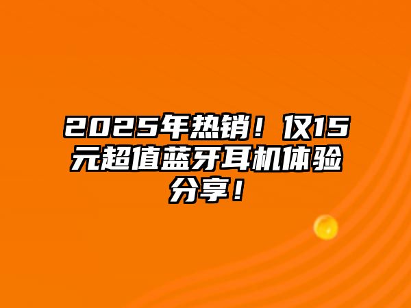 2025年熱銷！僅15元超值藍(lán)牙耳機(jī)體驗(yàn)分享！