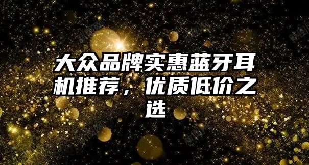 大眾品牌實(shí)惠藍(lán)牙耳機(jī)推薦，優(yōu)質(zhì)低價(jià)之選