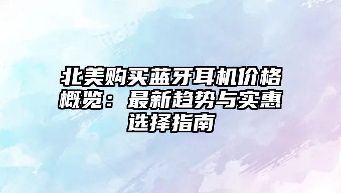 北美購買藍牙耳機價格概覽：最新趨勢與實惠選擇指南