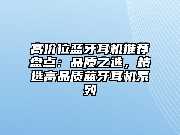 高價位藍牙耳機推薦盤點：品質(zhì)之選，精選高品質(zhì)藍牙耳機系列