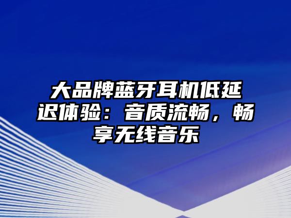 大品牌藍(lán)牙耳機(jī)低延遲體驗(yàn)：音質(zhì)流暢，暢享無(wú)線音樂(lè)