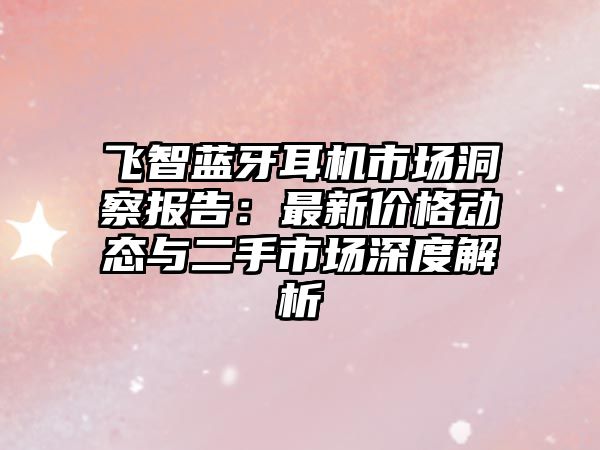 飛智藍(lán)牙耳機市場洞察報告：最新價格動態(tài)與二手市場深度解析