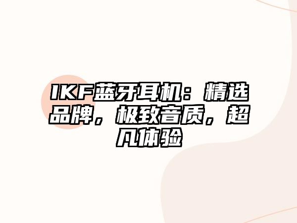 IKF藍牙耳機：精選品牌，極致音質(zhì)，超凡體驗