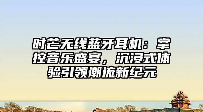 時(shí)芒無(wú)線藍(lán)牙耳機(jī)：掌控音樂盛宴，沉浸式體驗(yàn)引領(lǐng)潮流新紀(jì)元