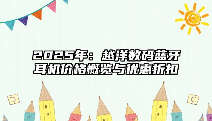 2025年：越洋數(shù)碼藍(lán)牙耳機(jī)價格概覽與優(yōu)惠折扣