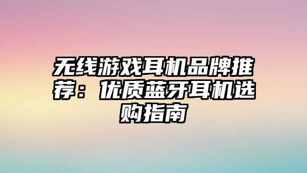 無線游戲耳機(jī)品牌推薦：優(yōu)質(zhì)藍(lán)牙耳機(jī)選購指南