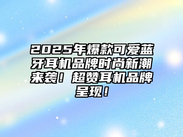 2025年爆款可愛藍牙耳機品牌時尚新潮來襲！超贊耳機品牌呈現(xiàn)！