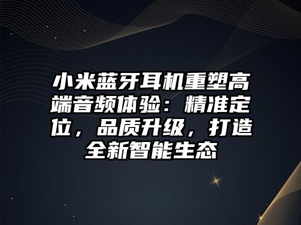 小米藍牙耳機重塑高端音頻體驗：精準定位，品質(zhì)升級，打造全新智能生態(tài)