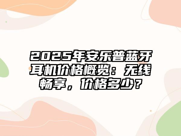 2025年安樂(lè)普藍(lán)牙耳機(jī)價(jià)格概覽：無(wú)線暢享，價(jià)格多少？