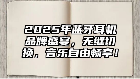 2025年藍(lán)牙耳機(jī)品牌盛宴，無(wú)縫切換，音樂自由暢享！