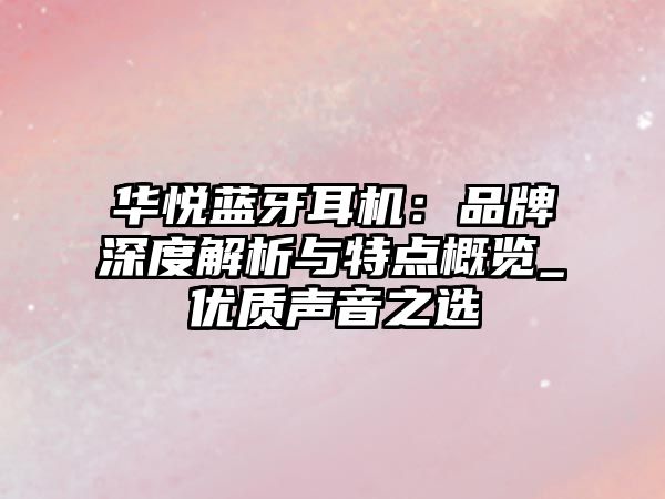 華悅藍(lán)牙耳機(jī)：品牌深度解析與特點(diǎn)概覽_優(yōu)質(zhì)聲音之選
