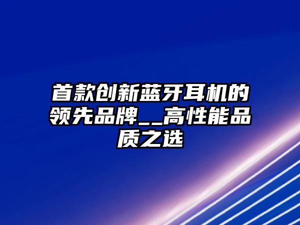 首款創(chuàng)新藍(lán)牙耳機(jī)的領(lǐng)先品牌__高性能品質(zhì)之選