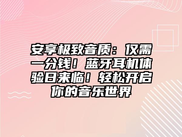 安享極致音質(zhì)：僅需一分錢！藍(lán)牙耳機(jī)體驗(yàn)日來臨！輕松開啟你的音樂世界